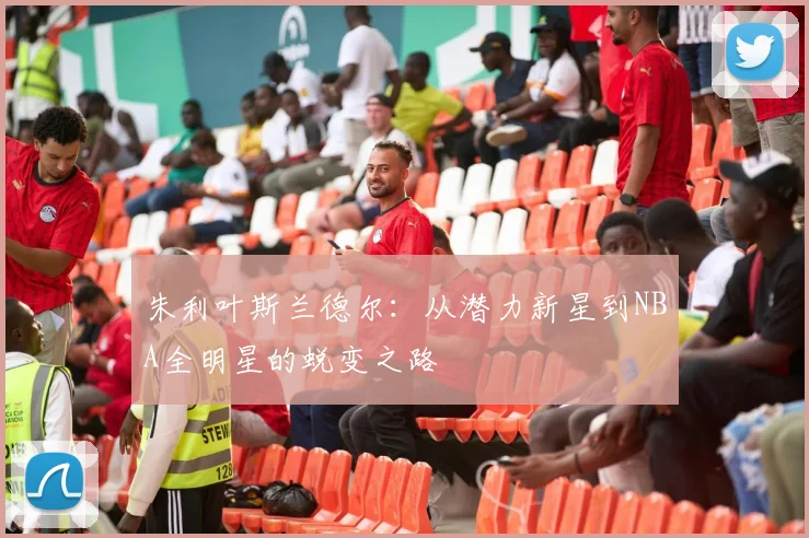 朱利叶斯兰德尔：从潜力新星到NBA全明星的蜕变之路