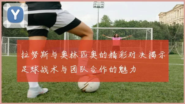 拉努斯与奥林匹奥的精彩对决揭示足球战术与团队合作的魅力