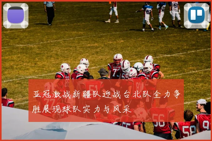 亚冠激战新疆队迎战台北队全力争胜展现球队实力与风采