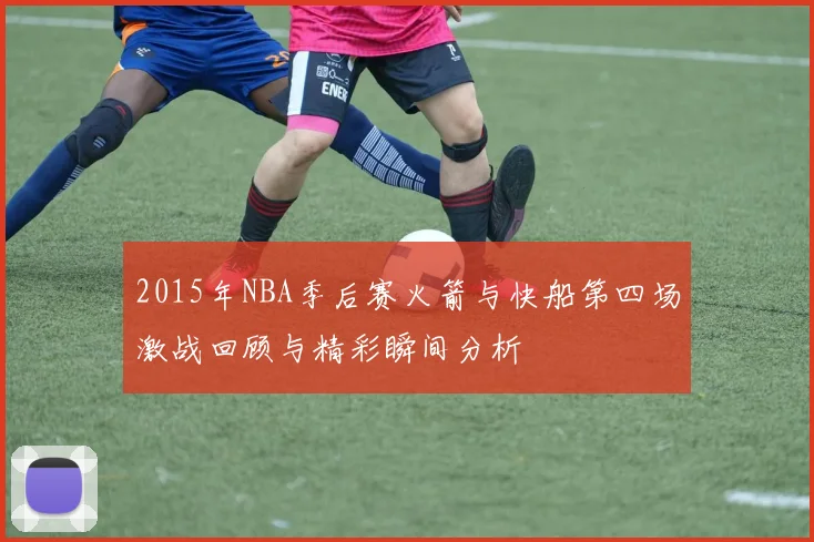 2015年NBA季后赛火箭与快船第四场激战回顾与精彩瞬间分析