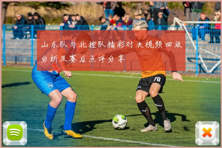 山东队与北控队精彩对决视频回放分析及赛后点评分享