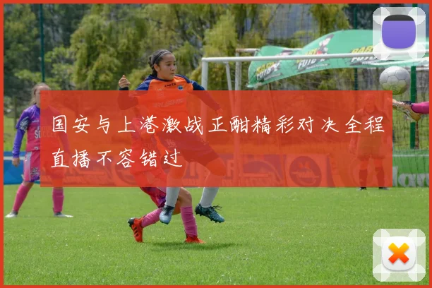 国安与上港激战正酣精彩对决全程直播不容错过