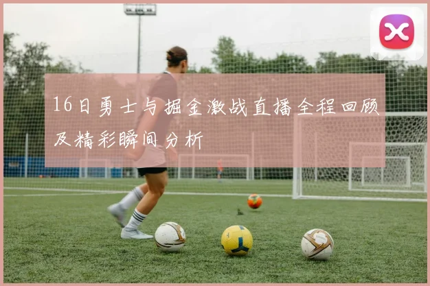 16日勇士与掘金激战直播全程回顾及精彩瞬间分析