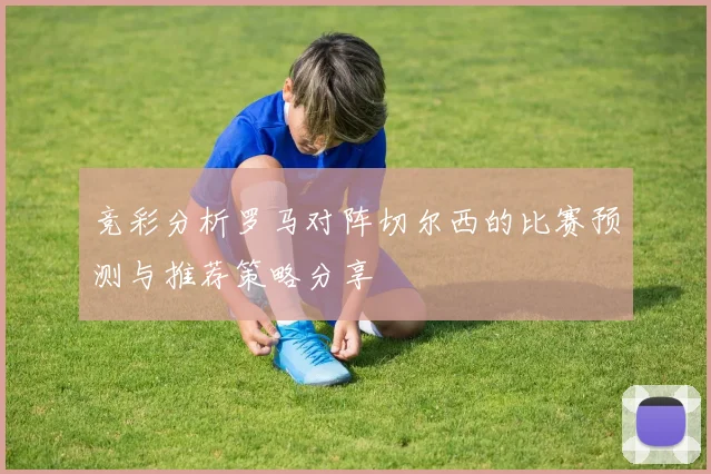 竞彩分析罗马对阵切尔西的比赛预测与推荐策略分享