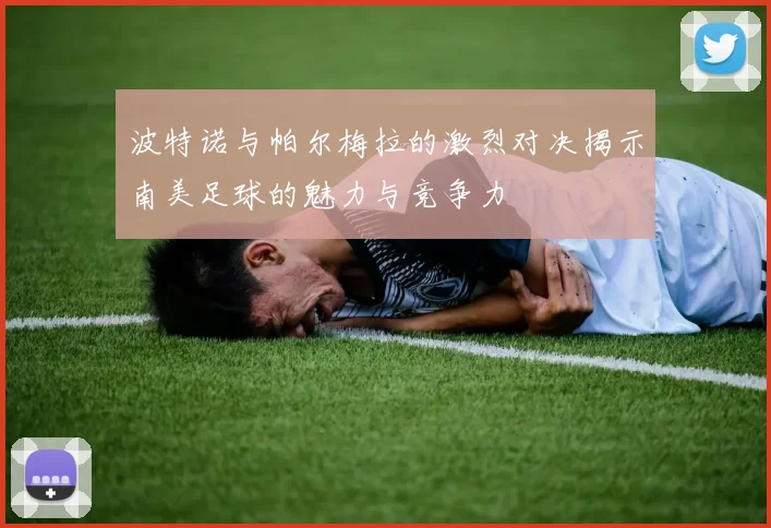 波特诺与帕尔梅拉的激烈对决揭示南美足球的魅力与竞争力