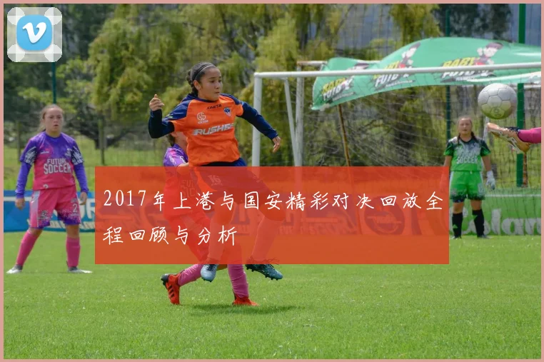 2017年上港与国安精彩对决回放全程回顾与分析