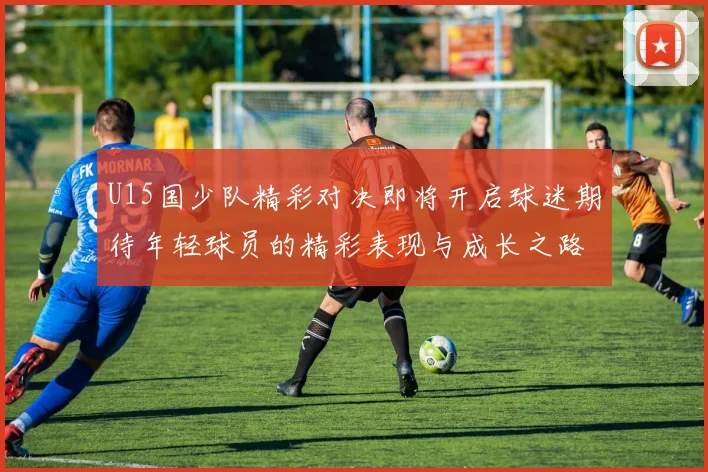 U15国少队精彩对决即将开启球迷期待年轻球员的精彩表现与成长之路