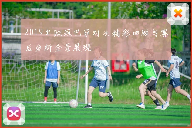 2019年欧冠巴萨对决精彩回顾与赛后分析全景展现