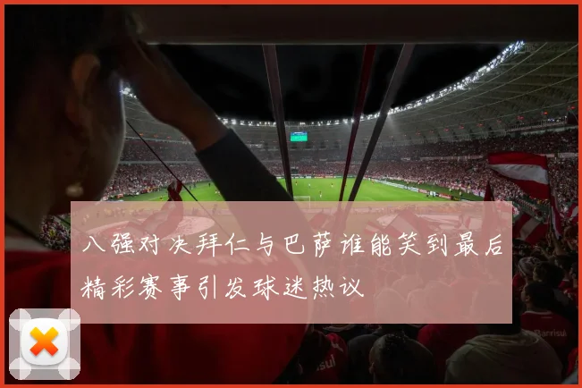 八强对决拜仁与巴萨谁能笑到最后精彩赛事引发球迷热议