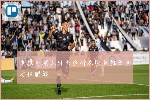 老鹰与湖人对决分析及胜负推荐全方位解读