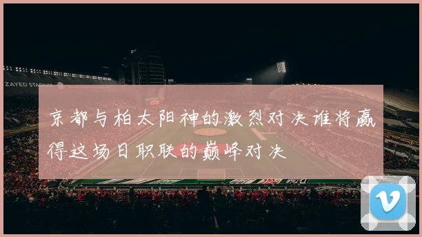 京都与柏太阳神的激烈对决谁将赢得这场日职联的巅峰对决
