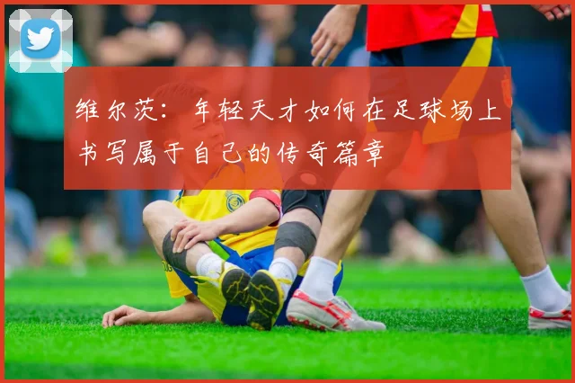 维尔茨：年轻天才如何在足球场上书写属于自己的传奇篇章