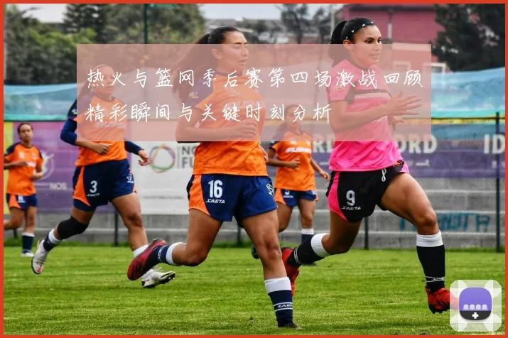 热火与篮网季后赛第四场激战回顾精彩瞬间与关键时刻分析