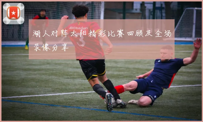 湖人对阵太阳精彩比赛回顾及全场录像分享