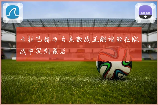 卡拉巴赫与马竞激战正酣谁能在欧战中笑到最后