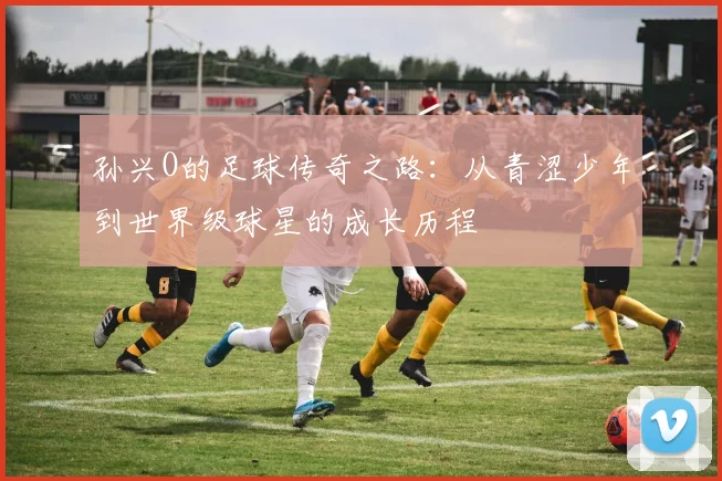 孙兴O的足球传奇之路：从青涩少年到世界级球星的成长历程