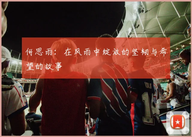 何思雨：在风雨中绽放的坚韧与希望的故事
