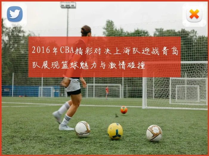 2016年CBA精彩对决上海队迎战青岛队展现篮球魅力与激情碰撞