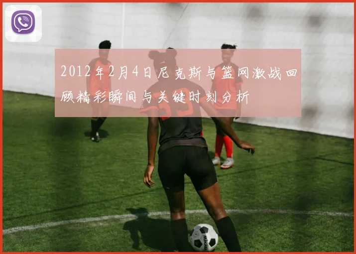 2012年2月4日尼克斯与篮网激战回顾精彩瞬间与关键时刻分析