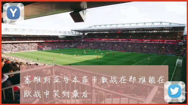 塞维利亚与本菲卡激战在即谁能在欧战中笑到最后