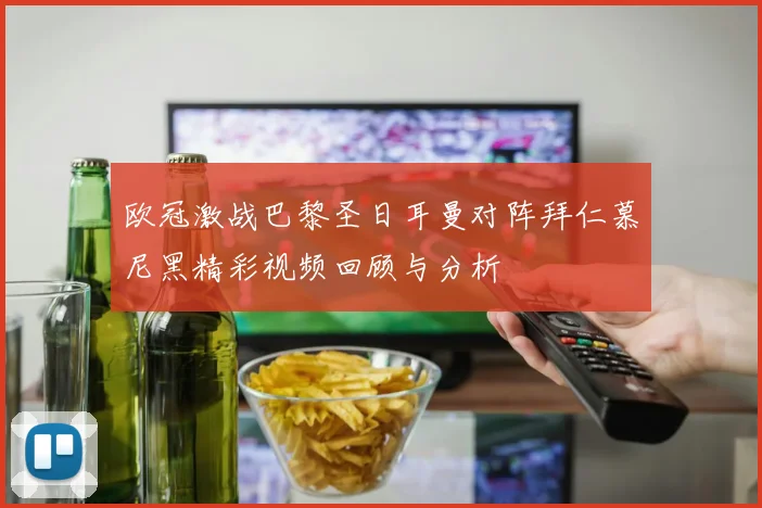 欧冠激战巴黎圣日耳曼对阵拜仁慕尼黑精彩视频回顾与分析