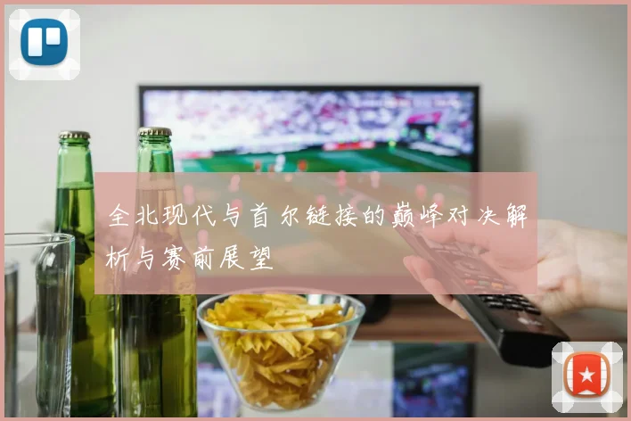 全北现代与首尔链接的巅峰对决解析与赛前展望