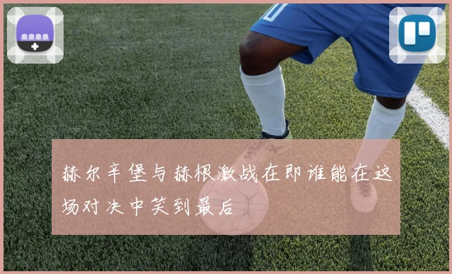 赫尔辛堡与赫根激战在即谁能在这场对决中笑到最后