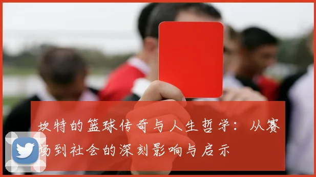 坎特的篮球传奇与人生哲学：从赛场到社会的深刻影响与启示