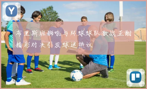 布里斯班狮吼与环球球队激战正酣精彩对决引发球迷热议