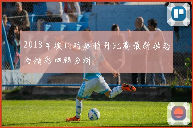 2018年埃门对鹿特丹比赛最新动态与精彩回顾分析