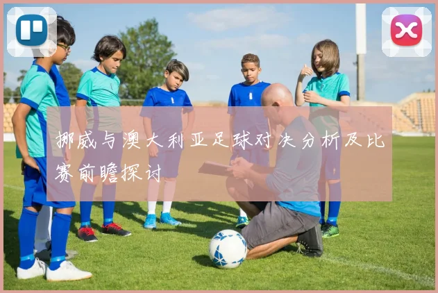 挪威与澳大利亚足球对决分析及比赛前瞻探讨