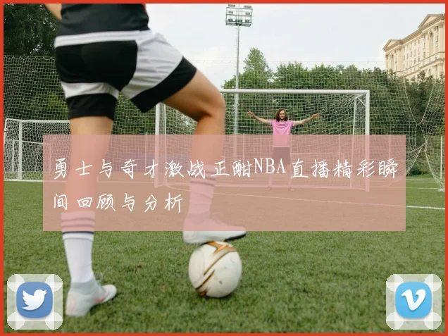 勇士与奇才激战正酣NBA直播精彩瞬间回顾与分析