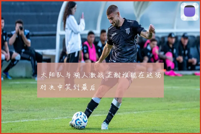 太阳队与湖人激战正酣谁能在这场对决中笑到最后