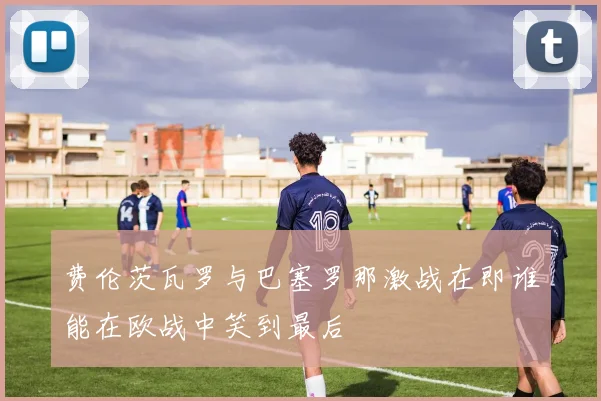 费伦茨瓦罗与巴塞罗那激战在即谁能在欧战中笑到最后
