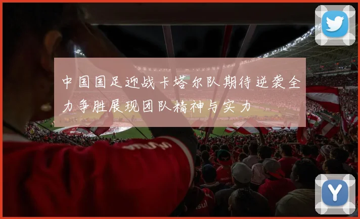 中国国足迎战卡塔尔队期待逆袭全力争胜展现团队精神与实力