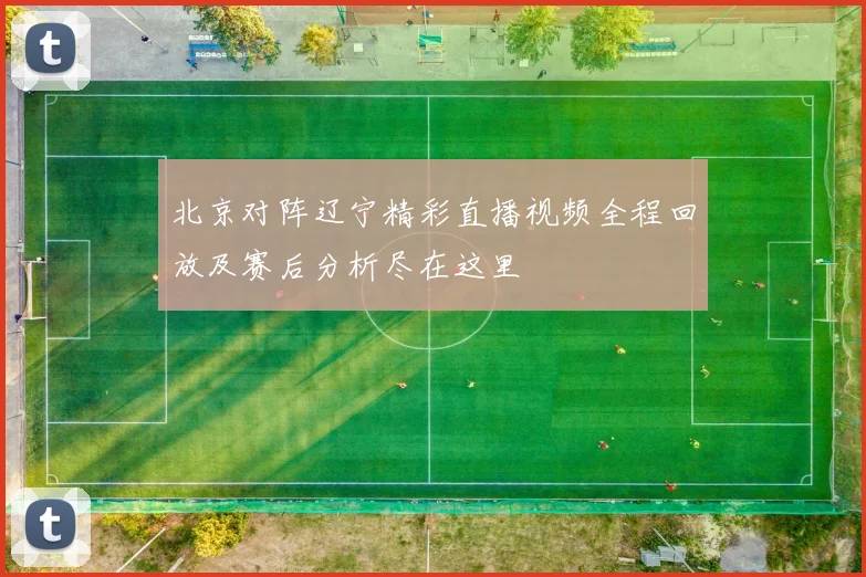 北京对阵辽宁精彩直播视频全程回放及赛后分析尽在这里