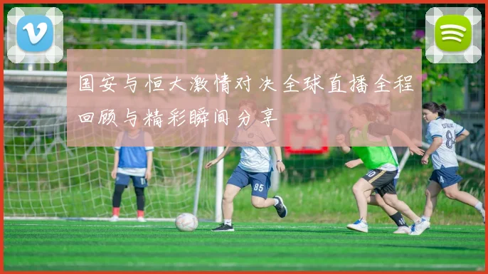 国安与恒大激情对决全球直播全程回顾与精彩瞬间分享