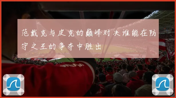 范戴克与皮克的巅峰对决谁能在防守之王的争夺中胜出