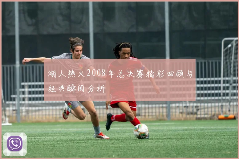 湖人热火2008年总决赛精彩回顾与经典瞬间分析