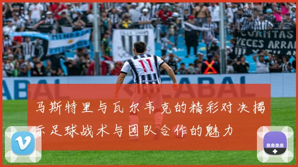 马斯特里与瓦尔韦克的精彩对决揭示足球战术与团队合作的魅力