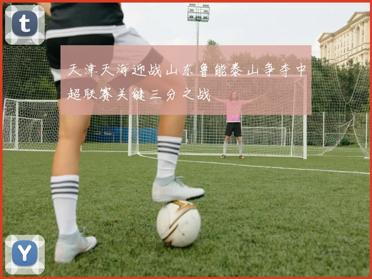 天津天海迎战山东鲁能泰山争夺中超联赛关键三分之战